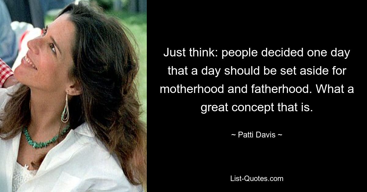 Just think: people decided one day that a day should be set aside for motherhood and fatherhood. What a great concept that is. — © Patti Davis