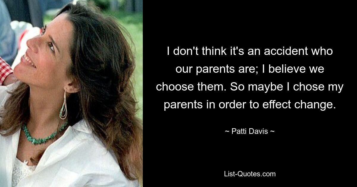 I don't think it's an accident who our parents are; I believe we choose them. So maybe I chose my parents in order to effect change. — © Patti Davis