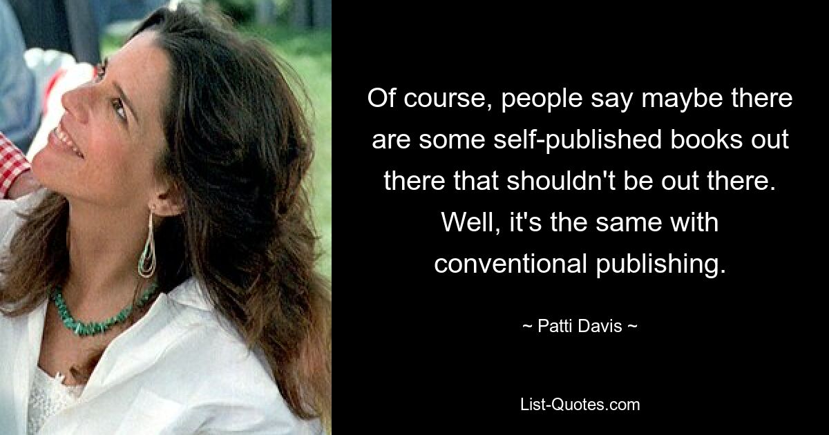 Of course, people say maybe there are some self-published books out there that shouldn't be out there. Well, it's the same with conventional publishing. — © Patti Davis