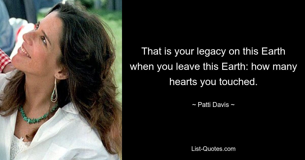 That is your legacy on this Earth when you leave this Earth: how many hearts you touched. — © Patti Davis