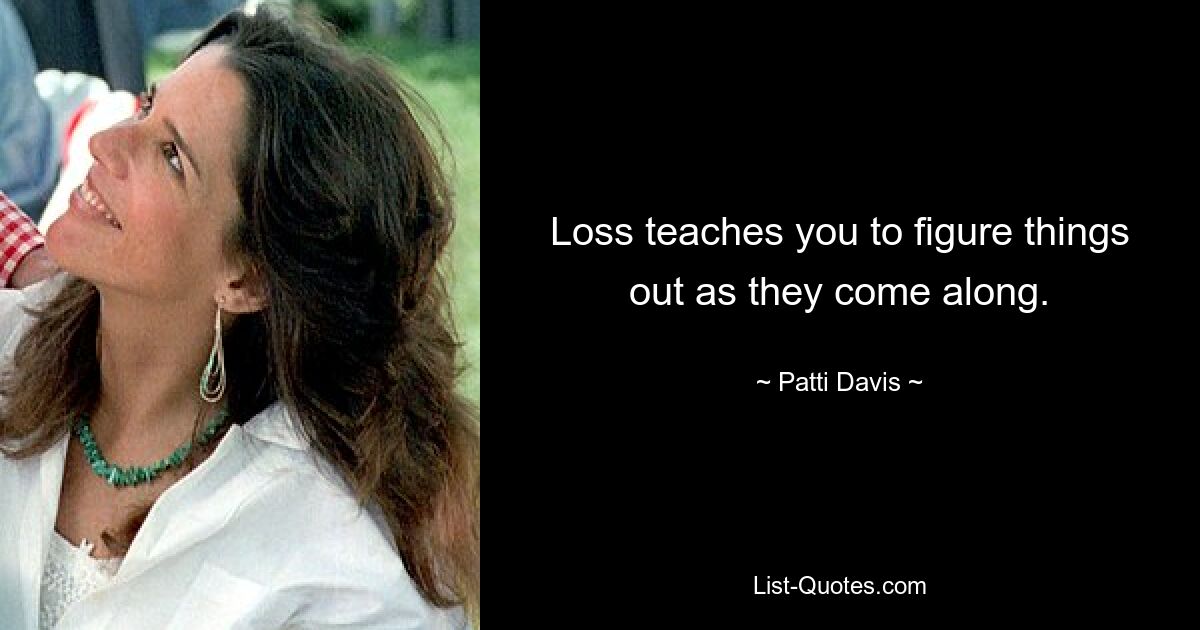 Loss teaches you to figure things out as they come along. — © Patti Davis