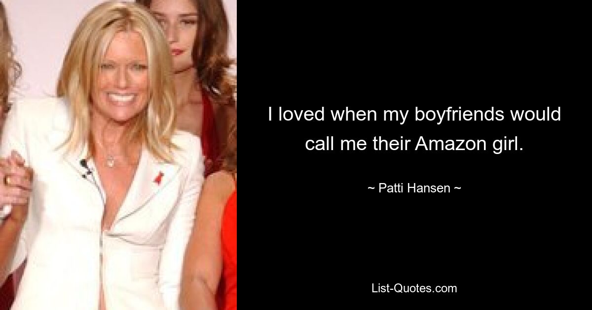 I loved when my boyfriends would call me their Amazon girl. — © Patti Hansen