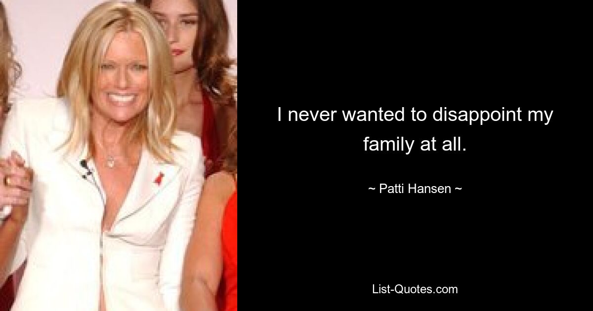 I never wanted to disappoint my family at all. — © Patti Hansen