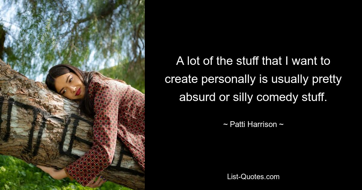 A lot of the stuff that I want to create personally is usually pretty absurd or silly comedy stuff. — © Patti Harrison