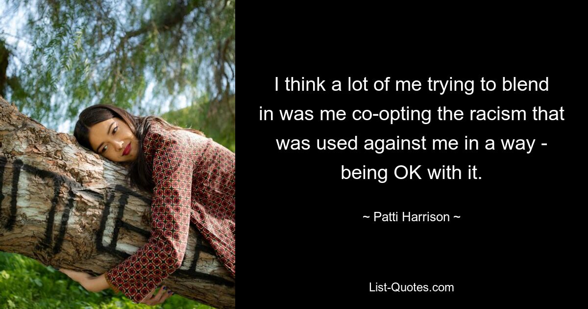 I think a lot of me trying to blend in was me co-opting the racism that was used against me in a way - being OK with it. — © Patti Harrison