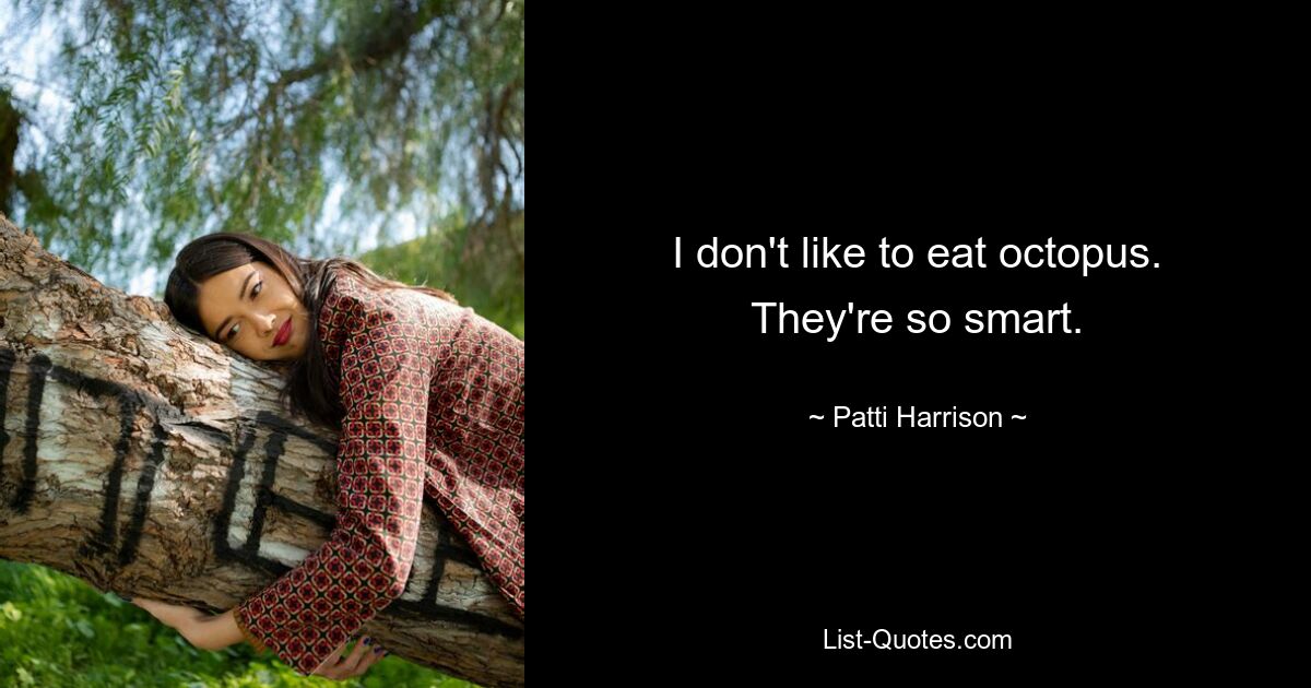 I don't like to eat octopus. They're so smart. — © Patti Harrison