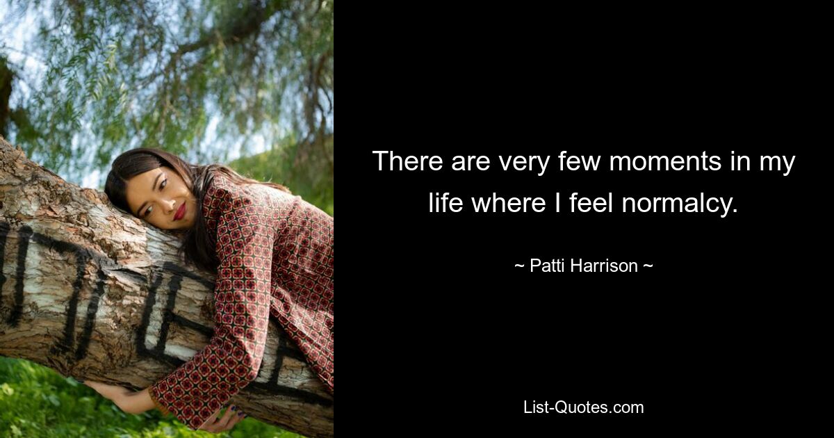 There are very few moments in my life where I feel normalcy. — © Patti Harrison