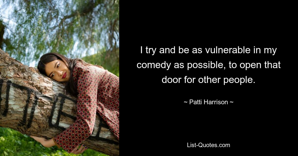 I try and be as vulnerable in my comedy as possible, to open that door for other people. — © Patti Harrison