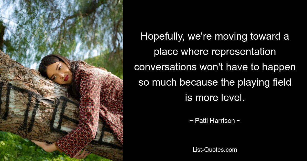 Hopefully, we're moving toward a place where representation conversations won't have to happen so much because the playing field is more level. — © Patti Harrison