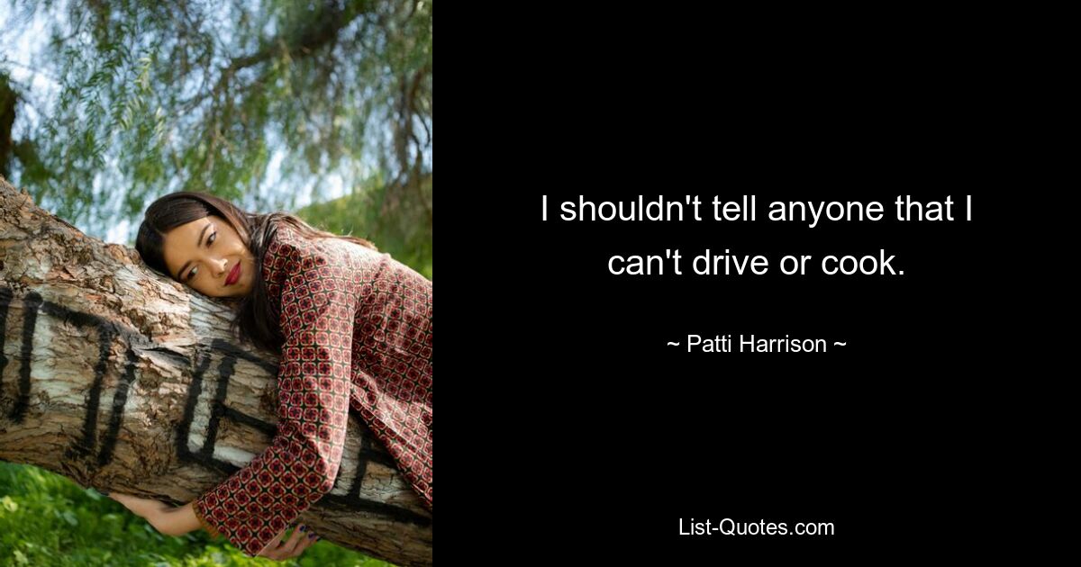 I shouldn't tell anyone that I can't drive or cook. — © Patti Harrison