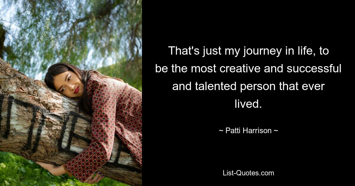 That's just my journey in life, to be the most creative and successful and talented person that ever lived. — © Patti Harrison