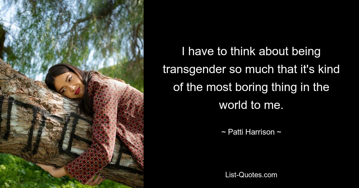 I have to think about being transgender so much that it's kind of the most boring thing in the world to me. — © Patti Harrison