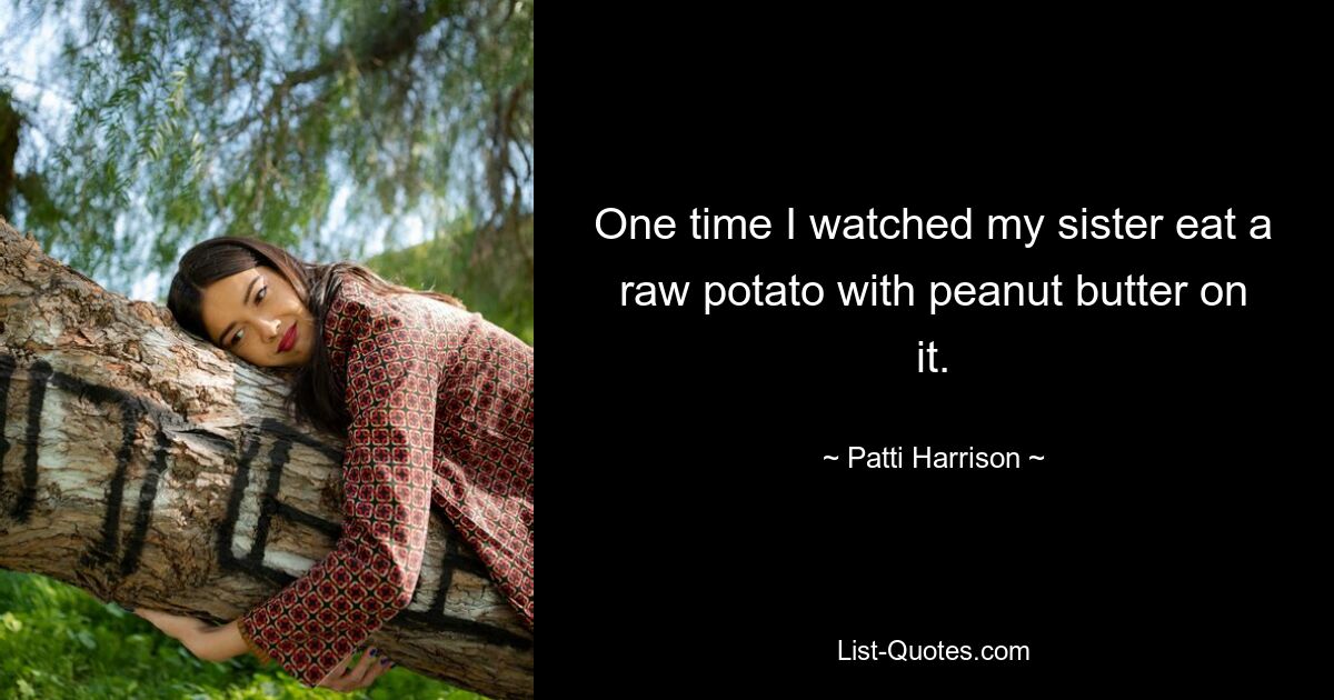 One time I watched my sister eat a raw potato with peanut butter on it. — © Patti Harrison