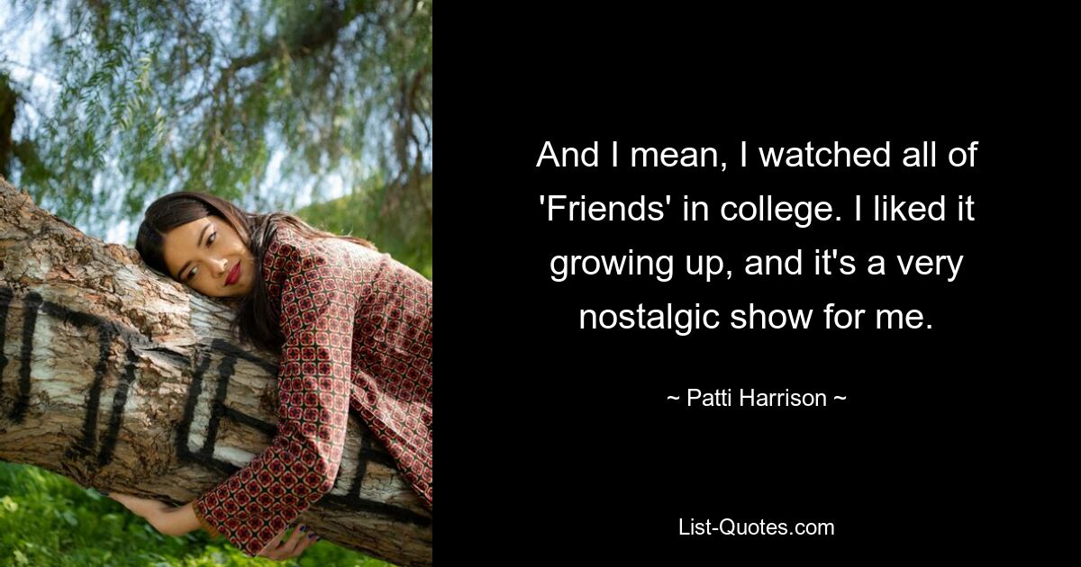 And I mean, I watched all of 'Friends' in college. I liked it growing up, and it's a very nostalgic show for me. — © Patti Harrison