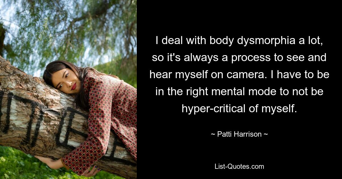 I deal with body dysmorphia a lot, so it's always a process to see and hear myself on camera. I have to be in the right mental mode to not be hyper-critical of myself. — © Patti Harrison