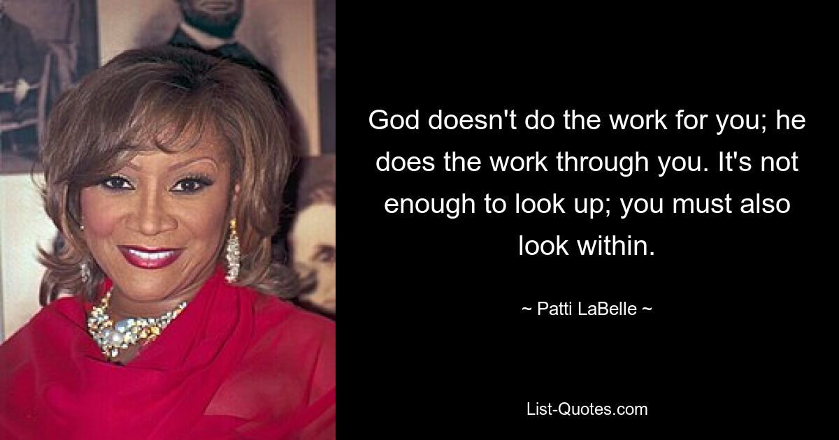 God doesn't do the work for you; he does the work through you. It's not enough to look up; you must also look within. — © Patti LaBelle