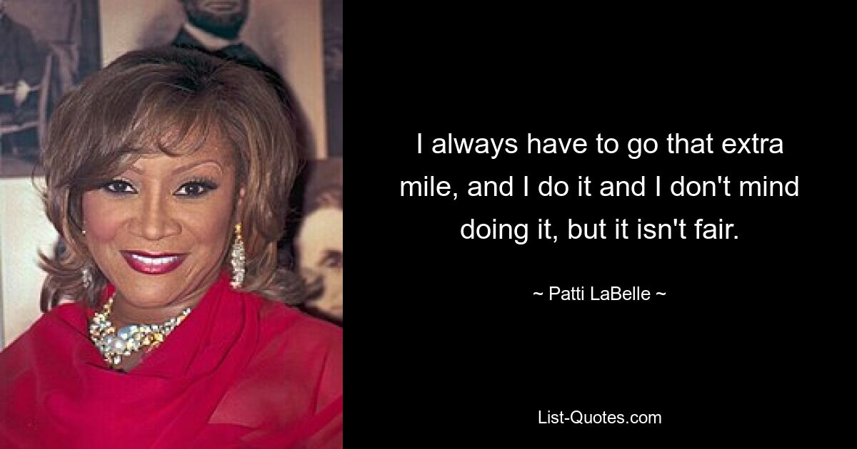 I always have to go that extra mile, and I do it and I don't mind doing it, but it isn't fair. — © Patti LaBelle