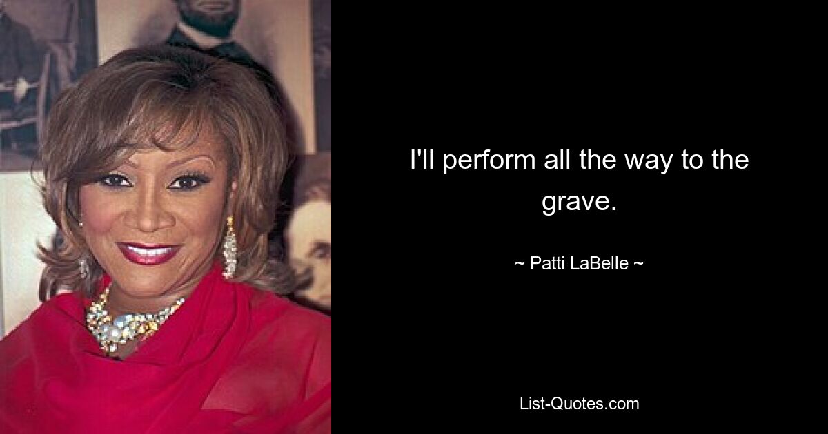 I'll perform all the way to the grave. — © Patti LaBelle