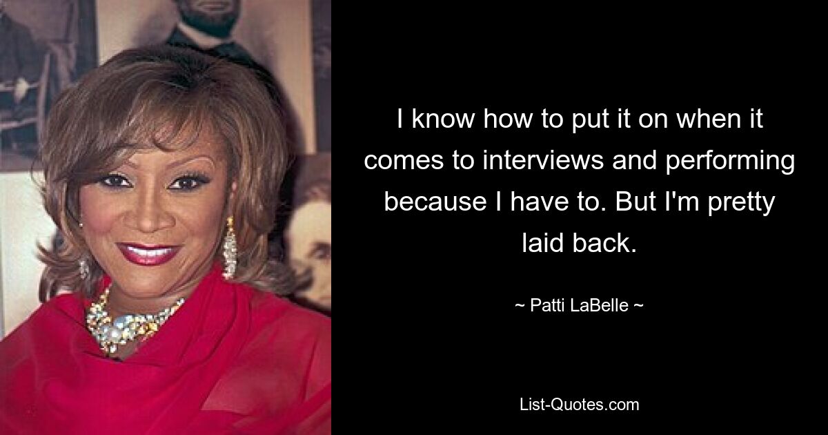 I know how to put it on when it comes to interviews and performing because I have to. But I'm pretty laid back. — © Patti LaBelle