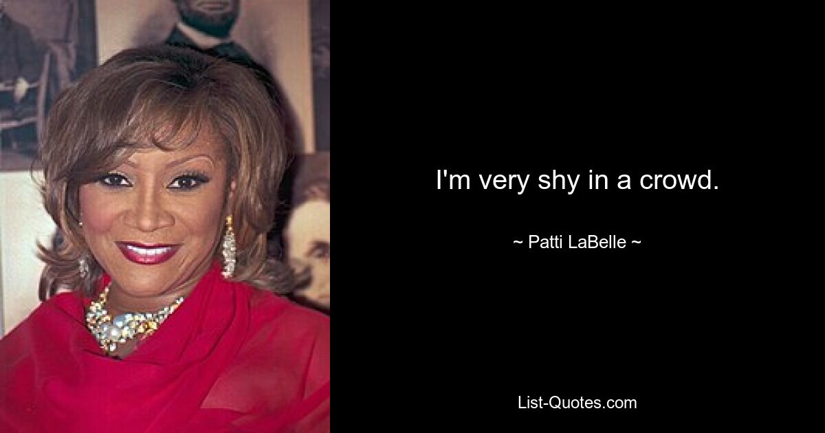 I'm very shy in a crowd. — © Patti LaBelle