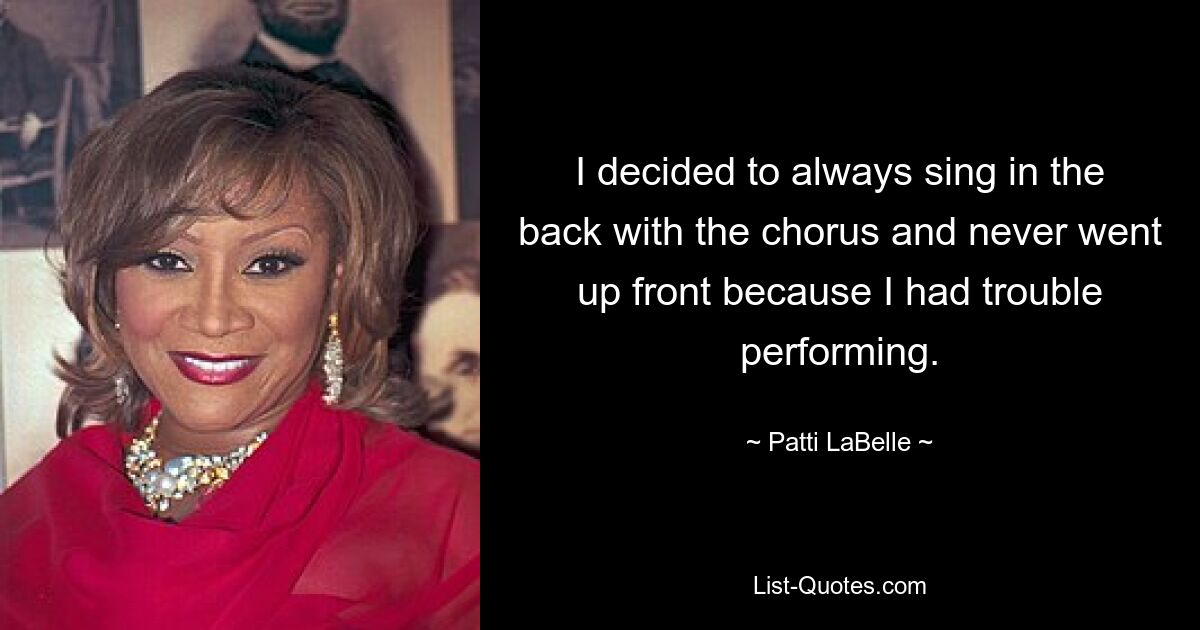 I decided to always sing in the back with the chorus and never went up front because I had trouble performing. — © Patti LaBelle