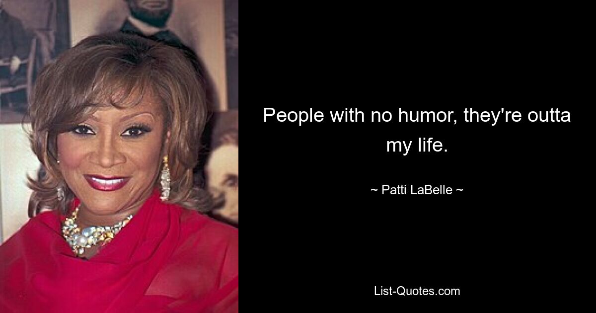 People with no humor, they're outta my life. — © Patti LaBelle