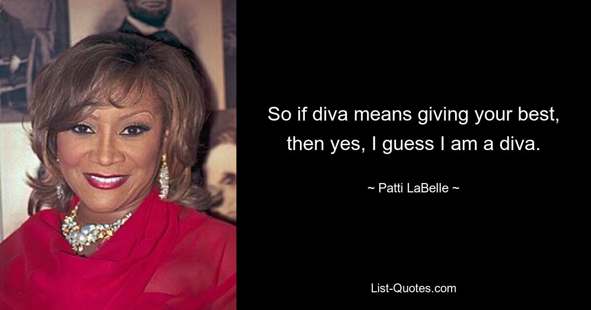 So if diva means giving your best, then yes, I guess I am a diva. — © Patti LaBelle