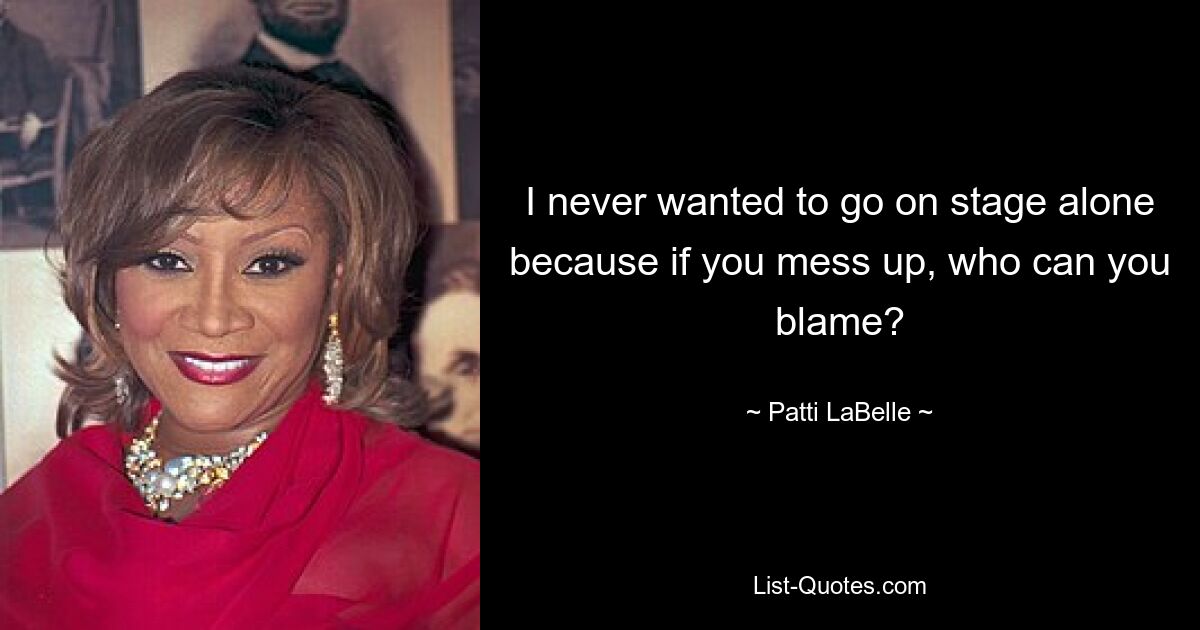 I never wanted to go on stage alone because if you mess up, who can you blame? — © Patti LaBelle