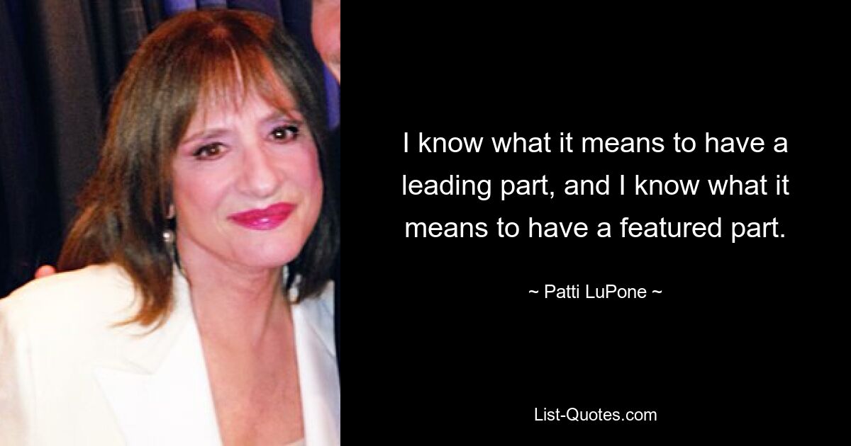 I know what it means to have a leading part, and I know what it means to have a featured part. — © Patti LuPone