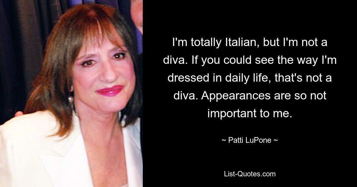 I'm totally Italian, but I'm not a diva. If you could see the way I'm dressed in daily life, that's not a diva. Appearances are so not important to me. — © Patti LuPone