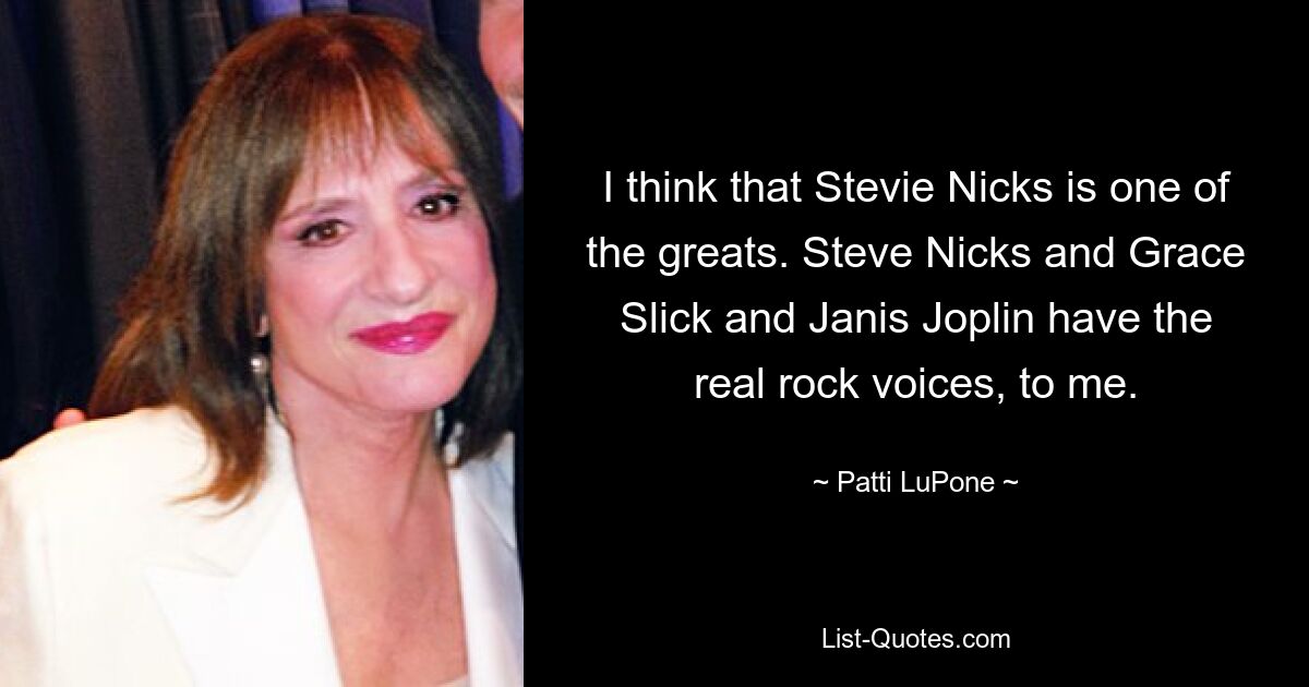 I think that Stevie Nicks is one of the greats. Steve Nicks and Grace Slick and Janis Joplin have the real rock voices, to me. — © Patti LuPone