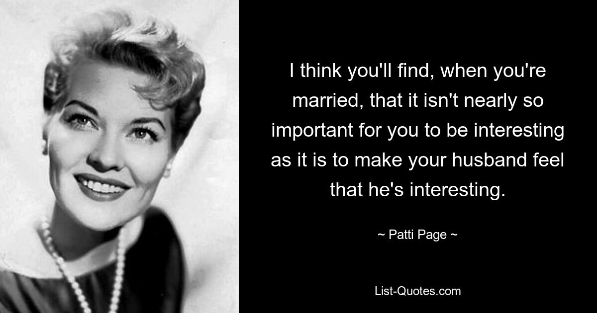 Ich denke, wenn Sie verheiratet sind, werden Sie feststellen, dass es für Sie nicht annähernd so wichtig ist, interessant zu sein, sondern Ihrem Mann das Gefühl zu geben, dass er interessant ist. — © Patti Page 