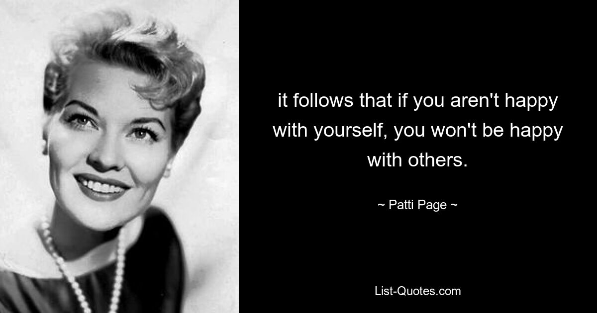 it follows that if you aren't happy with yourself, you won't be happy with others. — © Patti Page