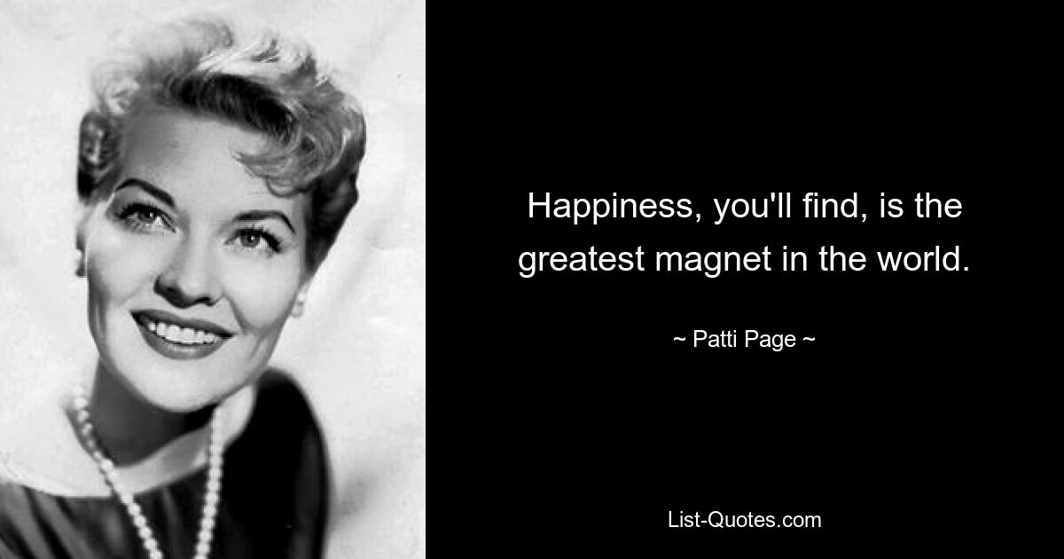 Happiness, you'll find, is the greatest magnet in the world. — © Patti Page