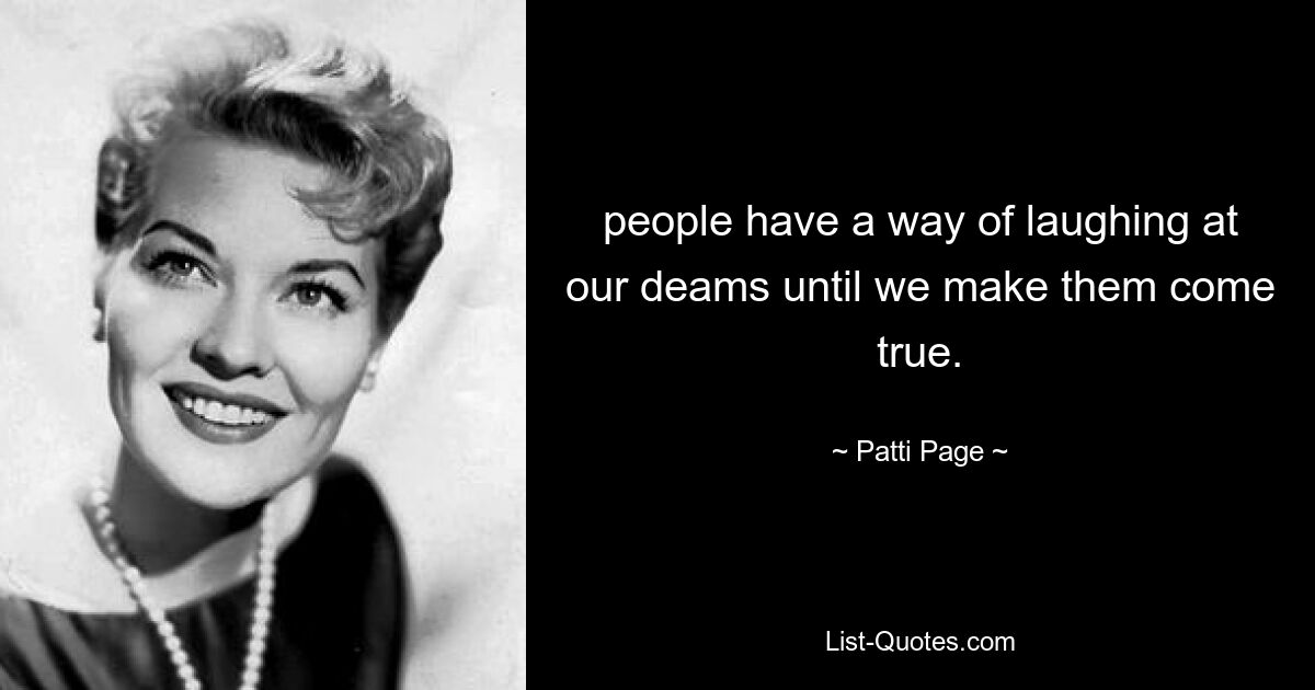 people have a way of laughing at our deams until we make them come true. — © Patti Page