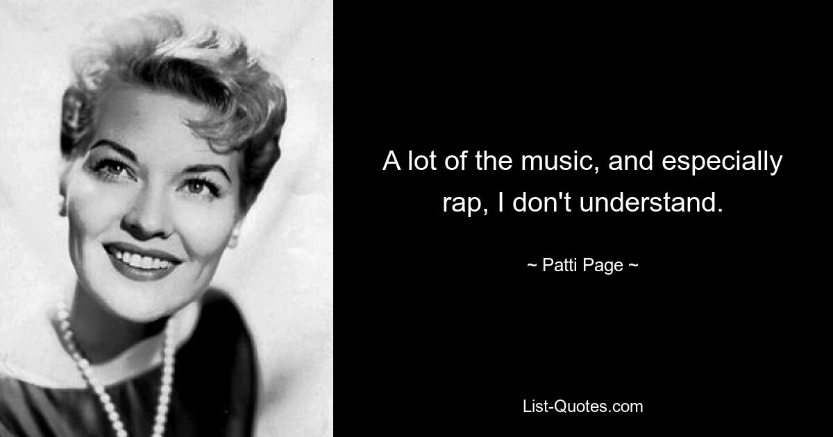 A lot of the music, and especially rap, I don't understand. — © Patti Page