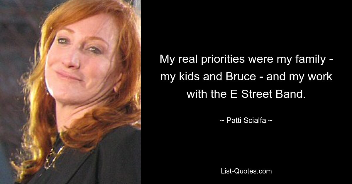 My real priorities were my family - my kids and Bruce - and my work with the E Street Band. — © Patti Scialfa