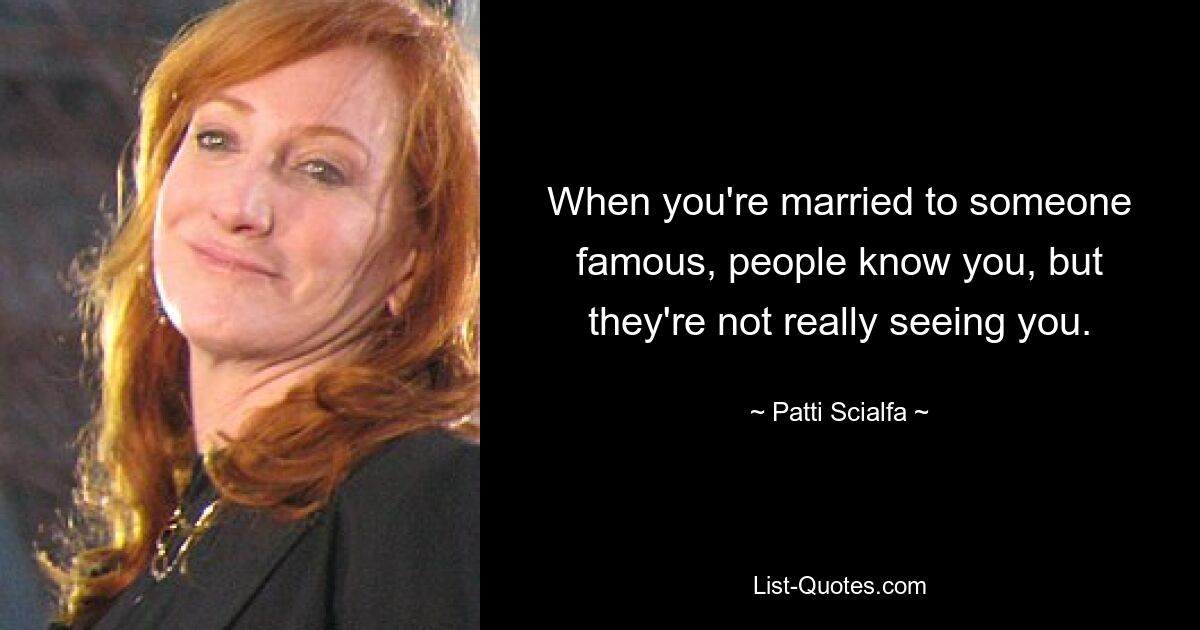 When you're married to someone famous, people know you, but they're not really seeing you. — © Patti Scialfa