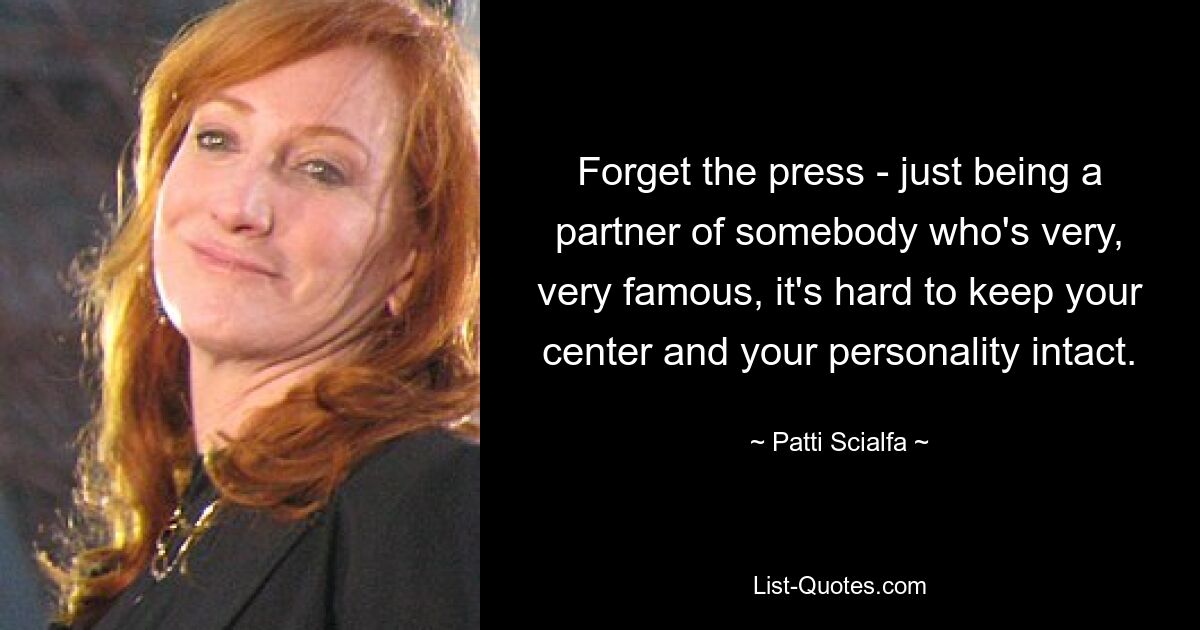 Forget the press - just being a partner of somebody who's very, very famous, it's hard to keep your center and your personality intact. — © Patti Scialfa