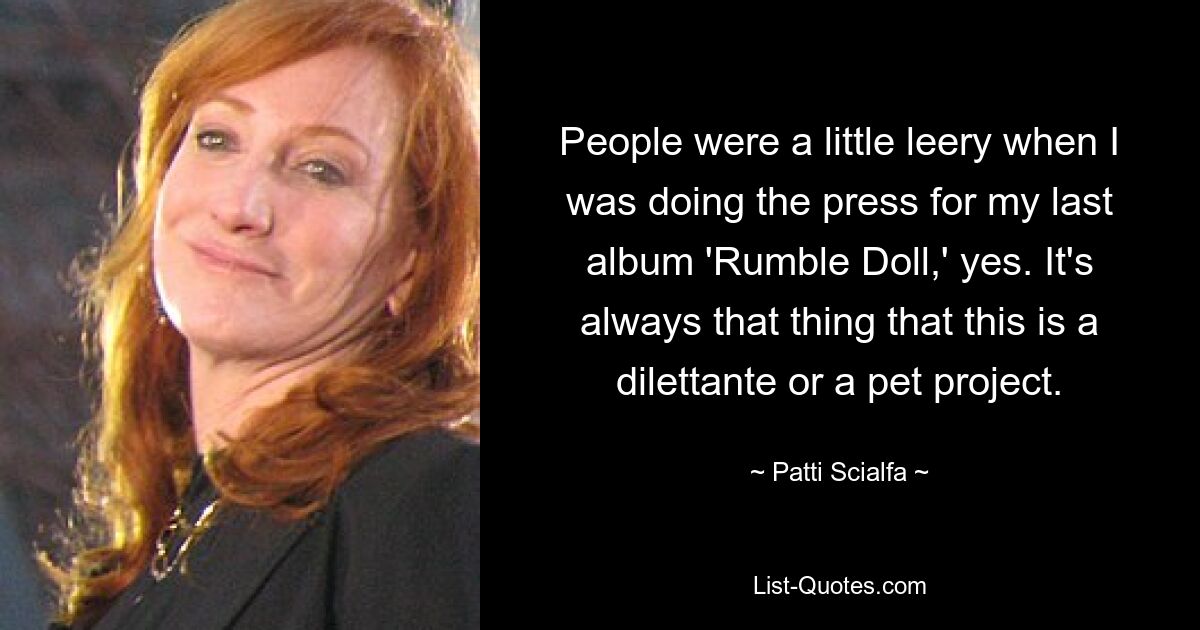 People were a little leery when I was doing the press for my last album 'Rumble Doll,' yes. It's always that thing that this is a dilettante or a pet project. — © Patti Scialfa