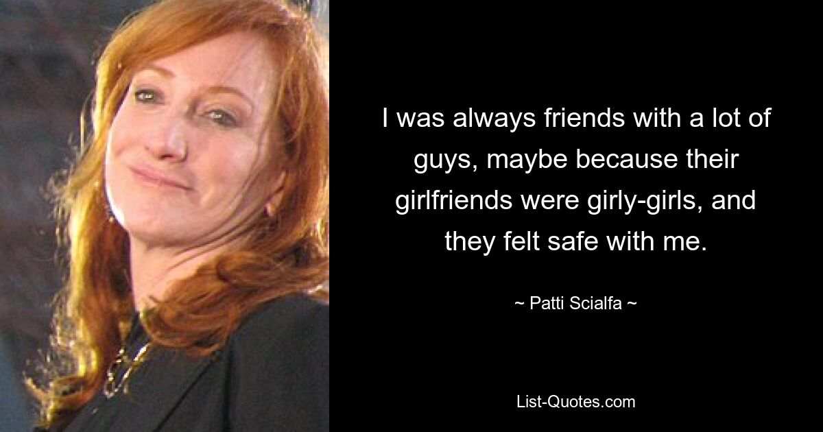 I was always friends with a lot of guys, maybe because their girlfriends were girly-girls, and they felt safe with me. — © Patti Scialfa