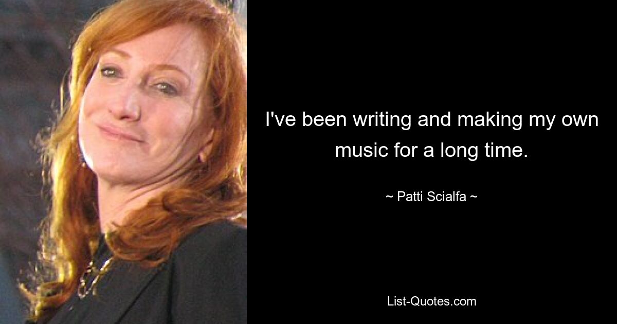 I've been writing and making my own music for a long time. — © Patti Scialfa