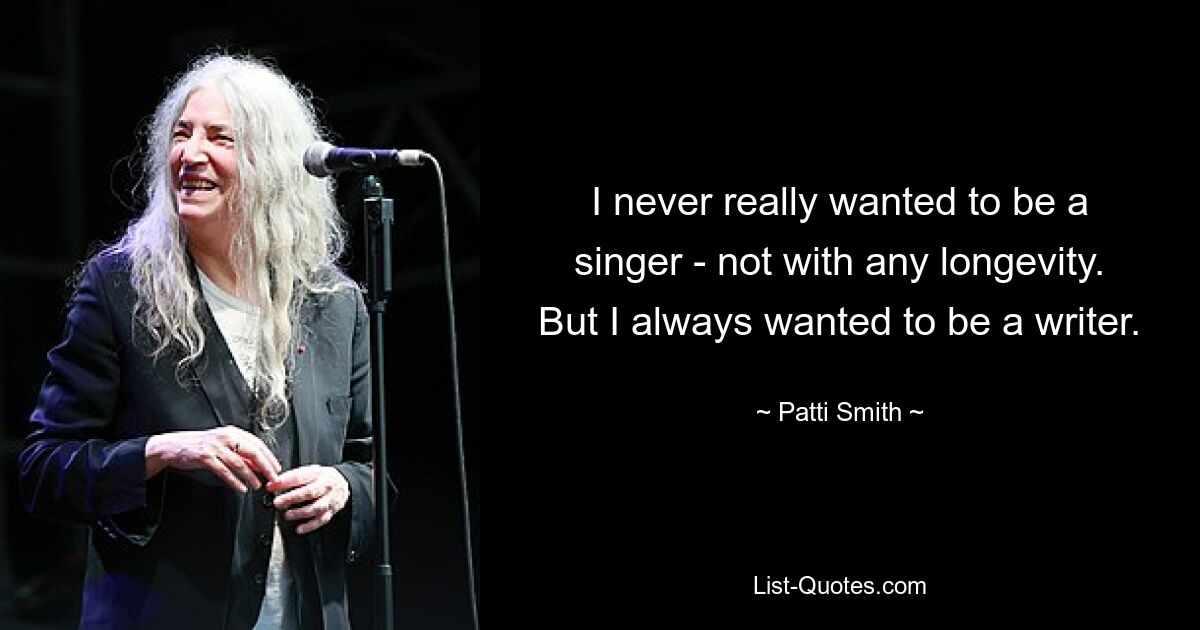 I never really wanted to be a singer - not with any longevity. But I always wanted to be a writer. — © Patti Smith