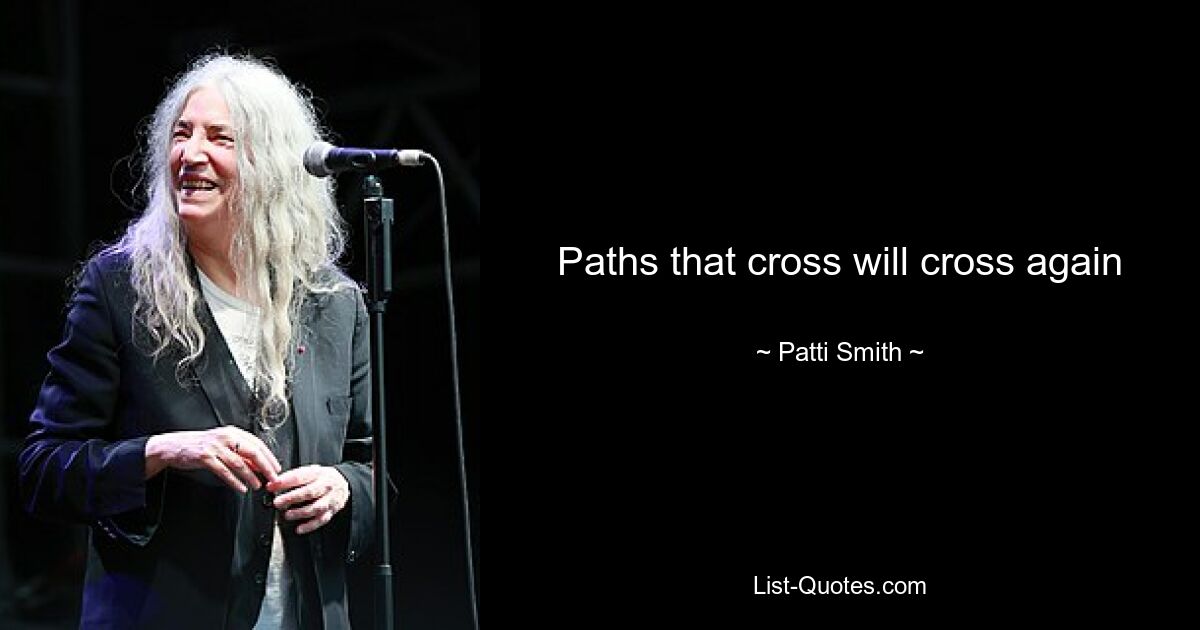 Paths that cross will cross again — © Patti Smith