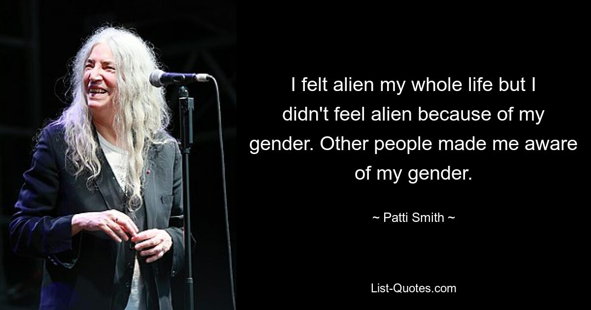 I felt alien my whole life but I didn't feel alien because of my gender. Other people made me aware of my gender. — © Patti Smith