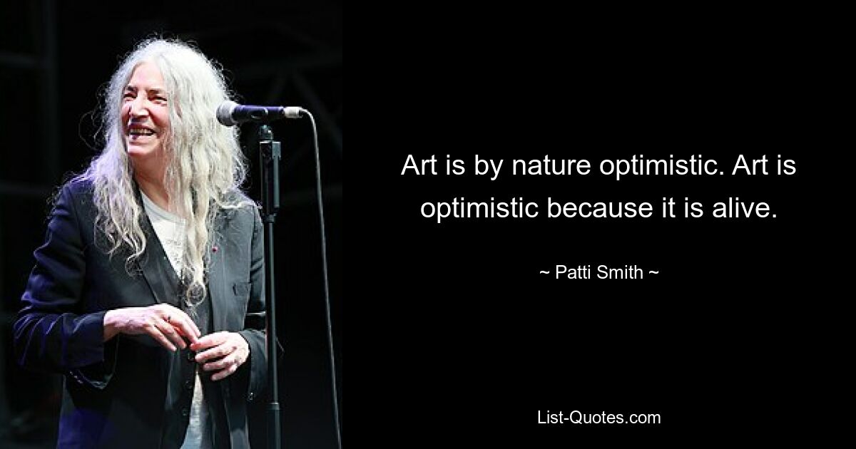 Art is by nature optimistic. Art is optimistic because it is alive. — © Patti Smith