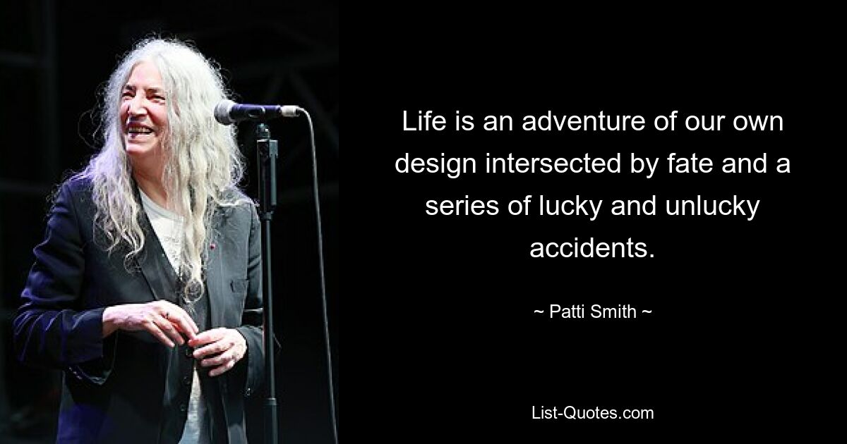 Life is an adventure of our own design intersected by fate and a series of lucky and unlucky accidents. — © Patti Smith