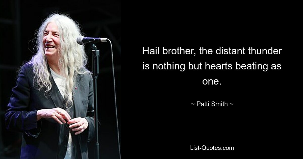 Hail brother, the distant thunder is nothing but hearts beating as one. — © Patti Smith