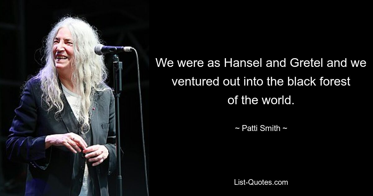 We were as Hansel and Gretel and we ventured out into the black forest of the world. — © Patti Smith