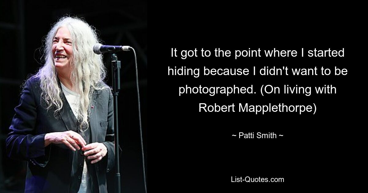 It got to the point where I started hiding because I didn't want to be photographed. (On living with Robert Mapplethorpe) — © Patti Smith